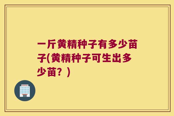 一斤黄精种子有多少苗子(黄精种子可生出多少苗？)