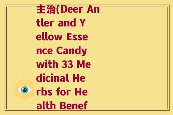 三十三味鹿参黄精糖果主(Deer Antler and Yellow Essence Candy with 33 Medicinal Herbs for Health Benefits)