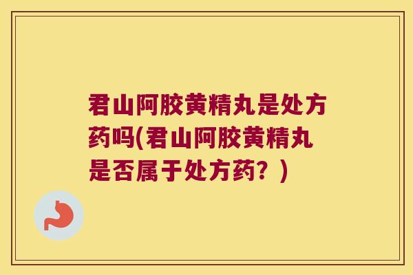 君山阿胶黄精丸是处方药吗(君山阿胶黄精丸是否属于处方药？)