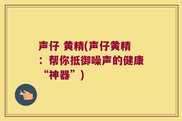 声仔 黄精(声仔黄精：帮你抵御噪声的健康“神器”)