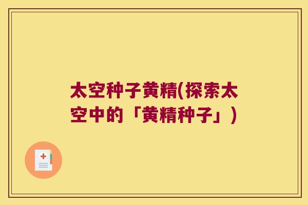 太空种子黄精(探索太空中的「黄精种子」)