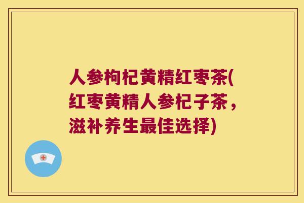 人参枸杞黄精红枣茶(红枣黄精人参杞子茶,滋补养生佳选择) 人参枸杞黄精红枣茶(红枣黄精人参杞子茶,滋补养生佳选择)