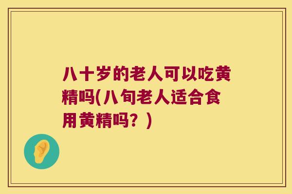八十岁的老人可以吃黄精吗(八旬老人适合食用黄精吗？)