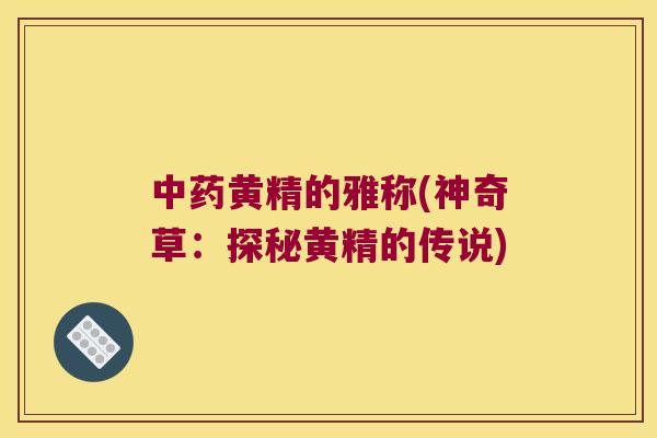 黄精的雅称(神奇草：探秘黄精的传说)