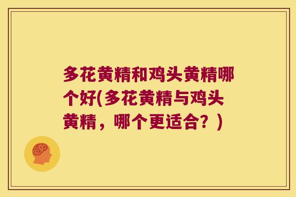 多花黄精和鸡头黄精哪个好(多花黄精与鸡头黄精，哪个更适合？)