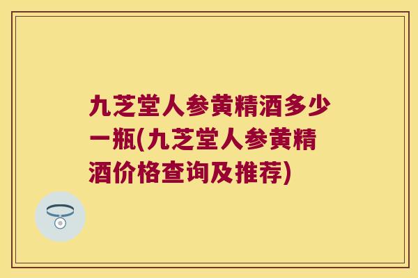 九芝堂人参黄精酒多少一瓶(九芝堂人参黄精酒价格查询及推荐)