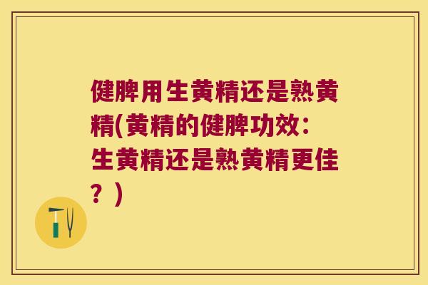 健脾用生黄精还是熟黄精(黄精的健脾功效：生黄精还是熟黄精更佳？)