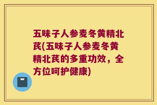 五味子人参麦冬黄精北芪(五味子人参麦冬黄精北芪的多重功效,全方位呵护健康) 五味子人参麦冬黄精北芪(五味子人参麦冬黄精北芪的多重功效,全方位呵护健康)