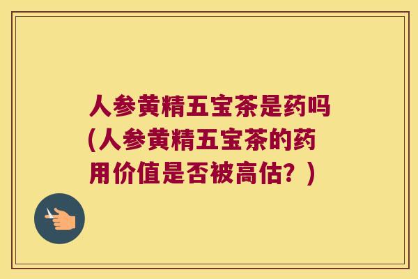 人参黄精五宝茶是药吗(人参黄精五宝茶的药用价值是否被高估？)