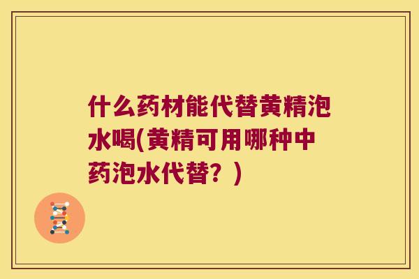 什么药材能代替黄精泡水喝(黄精可用哪种泡水代替？)
