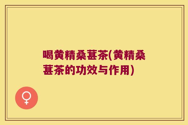 喝黄精桑葚茶(黄精桑葚茶的功效与作用)