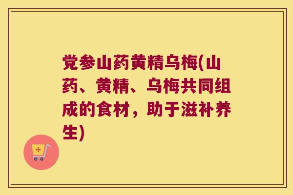 党参山药黄精乌梅(山药、黄精、乌梅共同组成的食材,助于滋补养生) 党参山药黄精乌梅(山药、黄精、乌梅共同组成的食材,助于滋补养生)