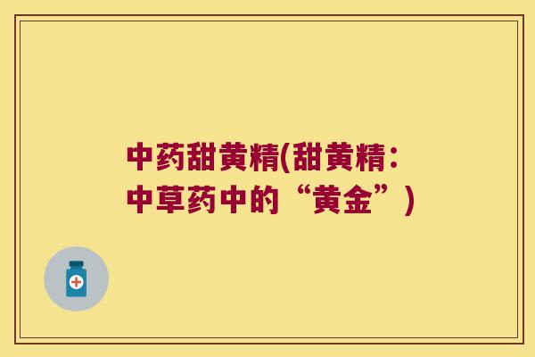 甜黄精(甜黄精:中草药中的“黄金”) 甜黄精(甜黄精:中草药中的“黄金”)