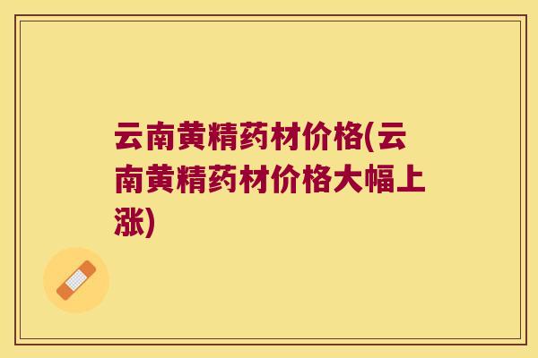 云南黄精药材价格(云南黄精药材价格大幅上涨) 云南黄精药材价格(云南黄精药材价格大幅上涨)