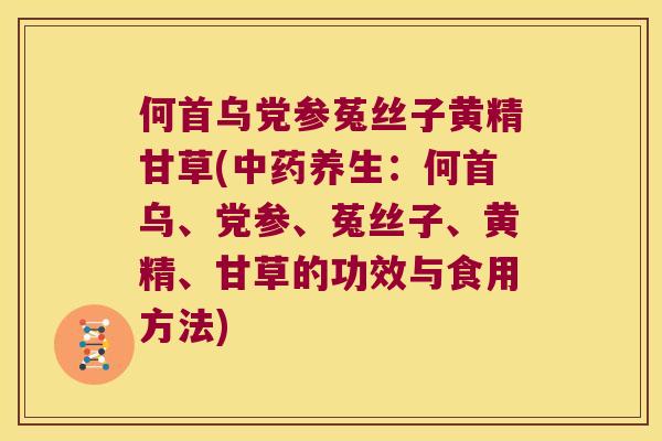 何首乌党参菟丝子黄精甘草(养生：何首乌、党参、菟丝子、黄精、甘草的功效与食用方法)