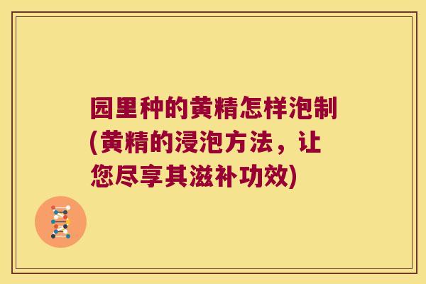 园里种的黄精怎样泡制(黄精的浸泡方法,让您尽享其滋补功效) 园里种的黄精怎样泡制(黄精的浸泡方法,让您尽享其滋补功效)