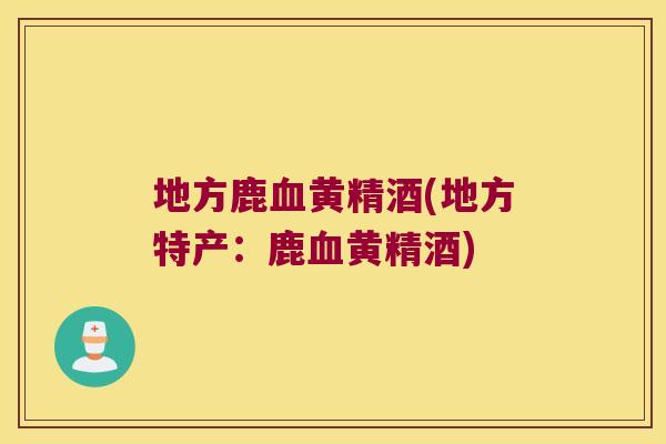 地方鹿黄精酒(地方特产:鹿黄精酒) 地方鹿黄精酒(地方特产:鹿黄精酒)