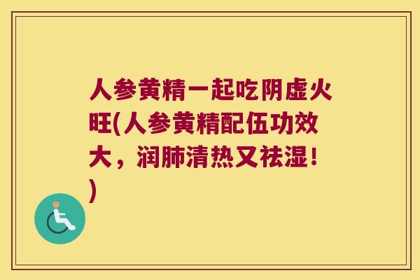 人参黄精一起吃阴虚火旺(人参黄精配伍功效大，润清热又祛湿！)