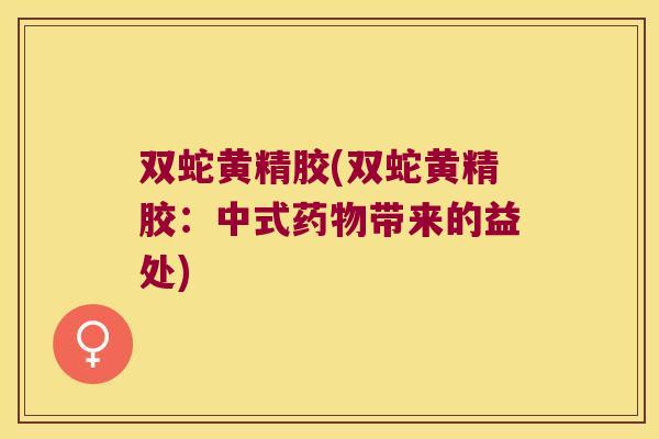 双蛇黄精胶(双蛇黄精胶：中式带来的益处)