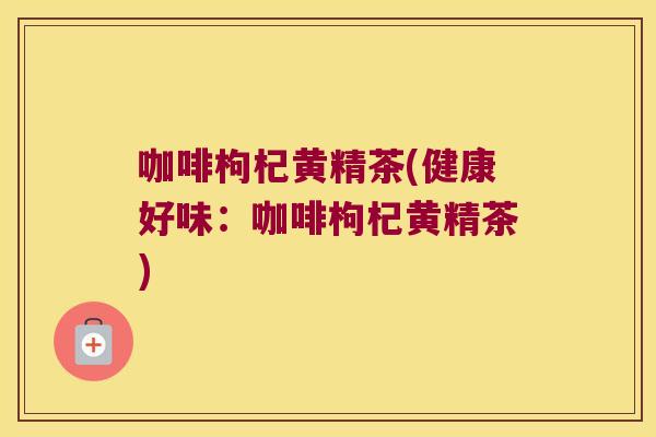 咖啡枸杞黄精茶(健康好味:咖啡枸杞黄精茶) 咖啡枸杞黄精茶(健康好味:咖啡枸杞黄精茶)