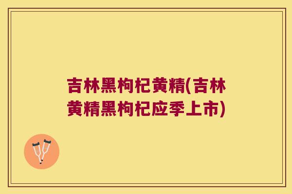 吉林黑枸杞黄精(吉林黄精黑枸杞应季上市) 吉林黑枸杞黄精(吉林黄精黑枸杞应季上市)