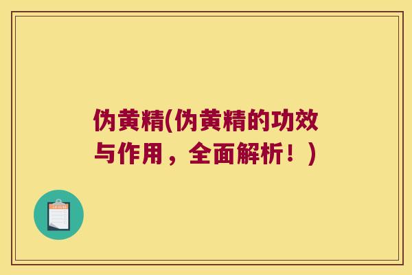 伪黄精(伪黄精的功效与作用,全面解析!) 伪黄精(伪黄精的功效与作用,全面解析!)