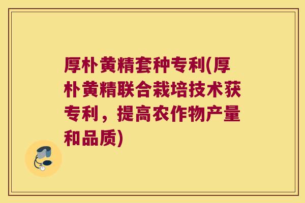 厚朴黄精套种专利(厚朴黄精联合栽培技术获专利，提高农作物产量和品质)