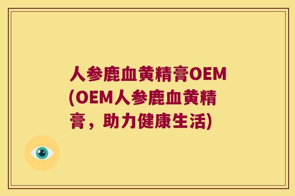 人参鹿黄精膏OEM(OEM人参鹿黄精膏，助力健康生活)