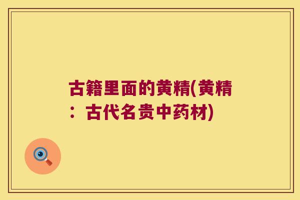 古籍里面的黄精(黄精:古代名贵材) 古籍里面的黄精(黄精:古代名贵材)