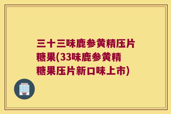 三十三味鹿参黄精压片糖果(33味鹿参黄精糖果压片新口味上市) 三十三味鹿参黄精压片糖果(33味鹿参黄精糖果压片新口味上市)