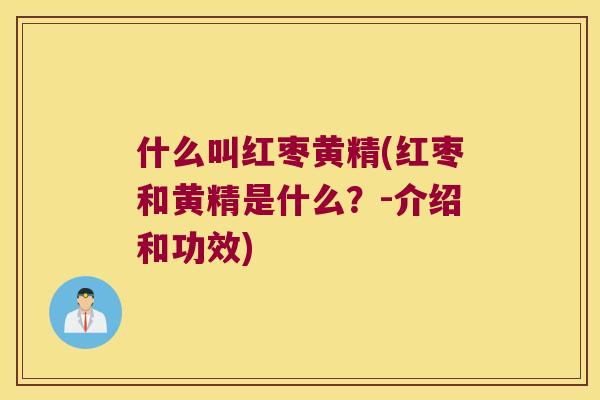 什么叫红枣黄精(红枣和黄精是什么?-介绍和功效) 什么叫红枣黄精(红枣和黄精是什么?-介绍和功效)