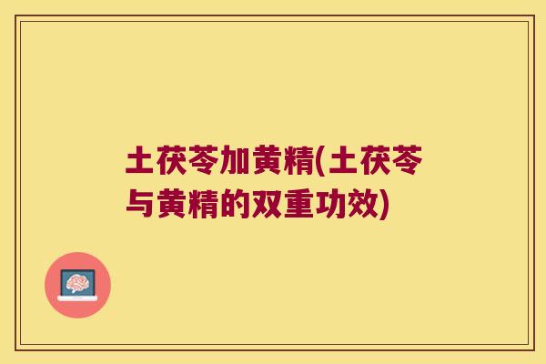 土茯苓加黄精(土茯苓与黄精的双重功效)