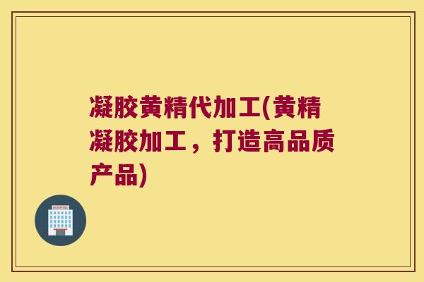 凝胶黄精代加工(黄精凝胶加工,打造高品质产品) 凝胶黄精代加工(黄精凝胶加工,打造高品质产品)