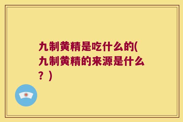 九制黄精是吃什么的(九制黄精的来源是什么?) 九制黄精是吃什么的(九制黄精的来源是什么?)