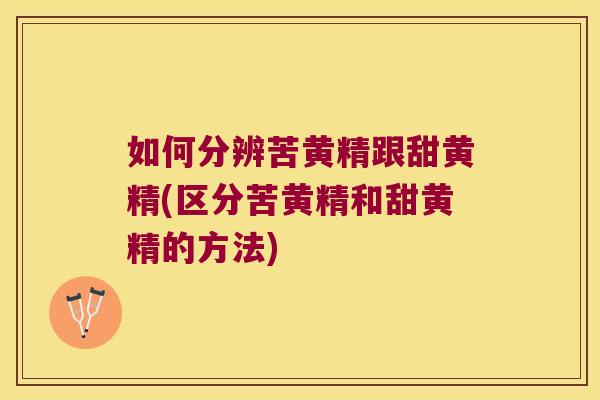 如何分辨苦黄精跟甜黄精(区分苦黄精和甜黄精的方法) 如何分辨苦黄精跟甜黄精(区分苦黄精和甜黄精的方法)
