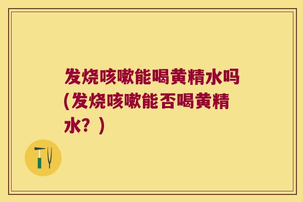发烧能喝黄精水吗(发烧能否喝黄精水？)