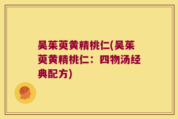 吴茱萸黄精桃仁(吴茱萸黄精桃仁:四物汤经典配方) 吴茱萸黄精桃仁(吴茱萸黄精桃仁:四物汤经典配方)