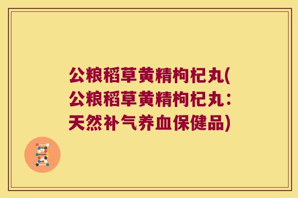 公粮稻草黄精枸杞丸(公粮稻草黄精枸杞丸:天然保健品) 公粮稻草黄精枸杞丸(公粮稻草黄精枸杞丸:天然保健品)