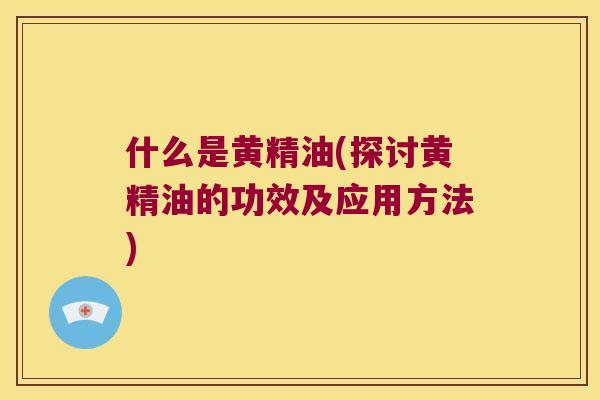 什么是黄精油(探讨黄精油的功效及应用方法)