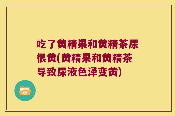 吃了黄精果和黄精茶尿很黄(黄精果和黄精茶导致尿液色泽变黄)