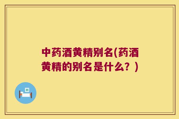 酒黄精别名(药酒黄精的别名是什么？)
