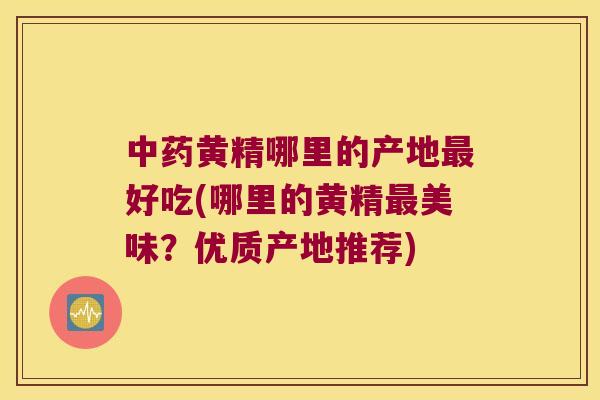 黄精哪里的产地好吃(哪里的黄精美味？优质产地推荐)