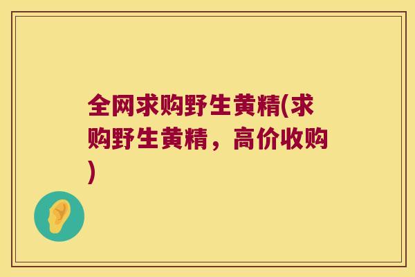 全网求购野生黄精(求购野生黄精，高价收购)