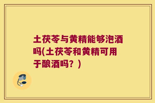 土茯苓与黄精能够泡酒吗(土茯苓和黄精可用于酿酒吗？)