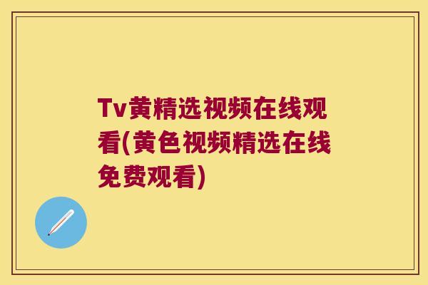 Tv黄精选视频在线观看(黄色视频精选在线免费观看) Tv黄精选视频在线观看(黄色视频精选在线免费观看)