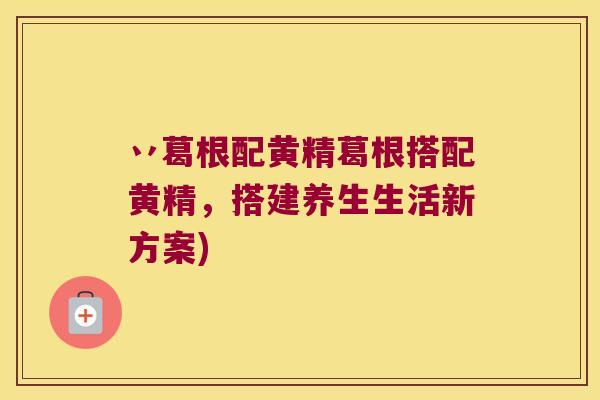 丷葛根配黄精葛根搭配黄精,搭建养生生活新方案) 丷葛根配黄精葛根搭配黄精,搭建养生生活新方案)
