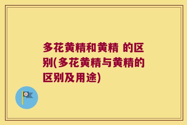 多花黄精和黄精 的区别(多花黄精与黄精的区别及用途)