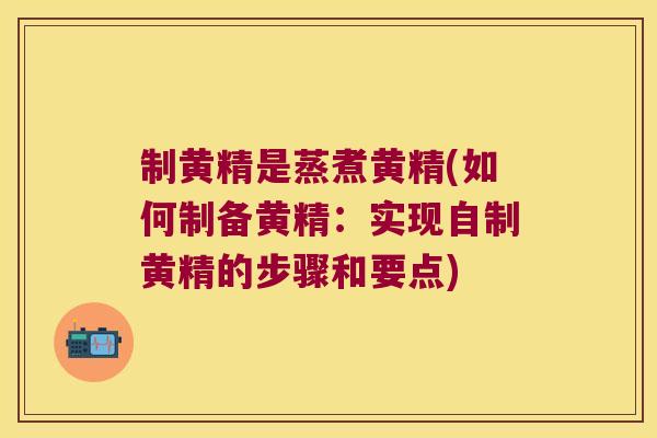 制黄精是蒸煮黄精(如何制备黄精：实现自制黄精的步骤和要点)