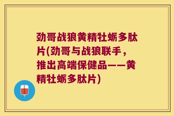 劲哥战狼黄精牡蛎多肽片(劲哥与战狼联手，推出高端保健品——黄精牡蛎多肽片)