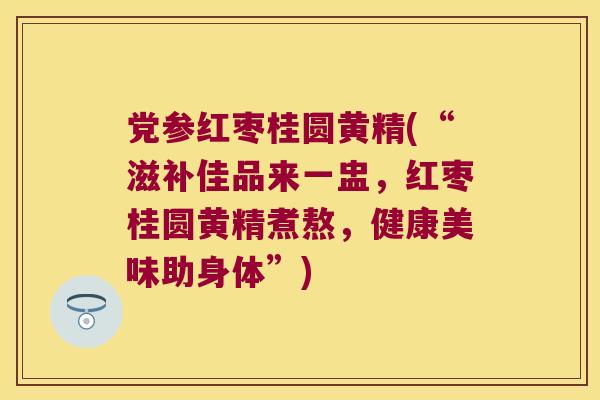 党参红枣桂圆黄精(“滋补佳品来一盅，红枣桂圆黄精煮熬，健康美味助身体”)